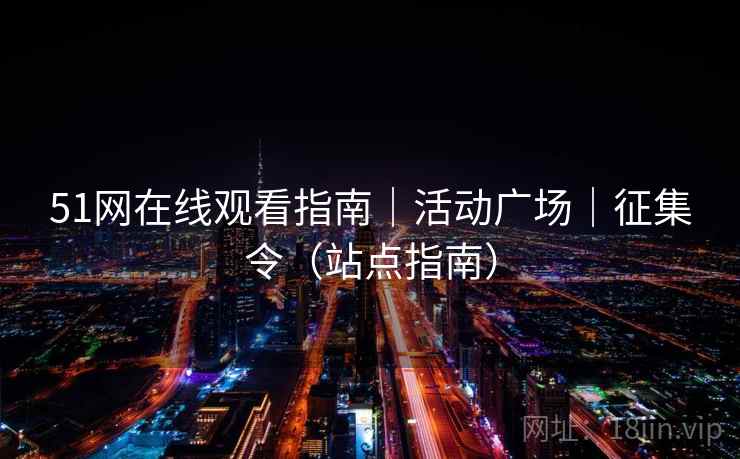 51网在线观看指南｜活动广场｜征集令（站点指南）