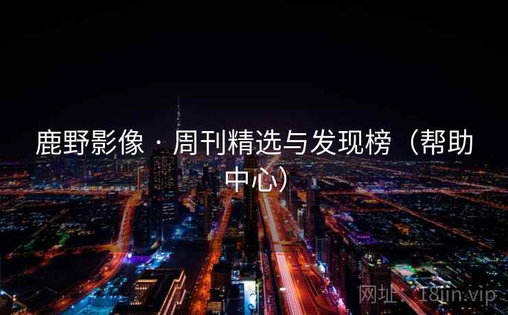 鹿野影像 · 周刊精选与发现榜(帮助中心) 第2张 鹿野影像 · 周刊精选与发现榜(帮助中心) 第2张