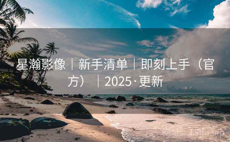 星瀚影像|新手清单|即刻上手(官方)|2025·更新
