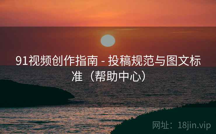 91视频创作指南 - 投稿规范与图文标准（帮助中心）