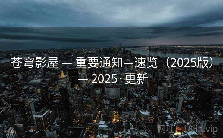 苍穹影屋 — 重要通知—速览（2025版） — 2025·更新