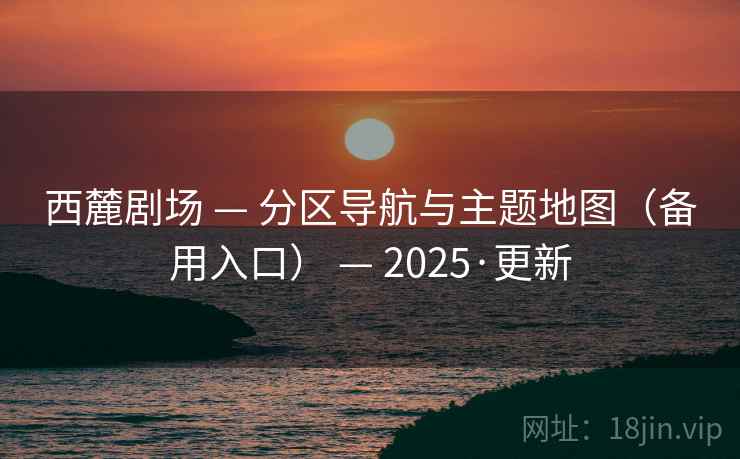 西麓剧场 — 分区导航与主题地图(备用入口) 2025·更新 第1张 西麓剧场 — 分区导航与主题地图(备用入口) 2025·更新 第1张