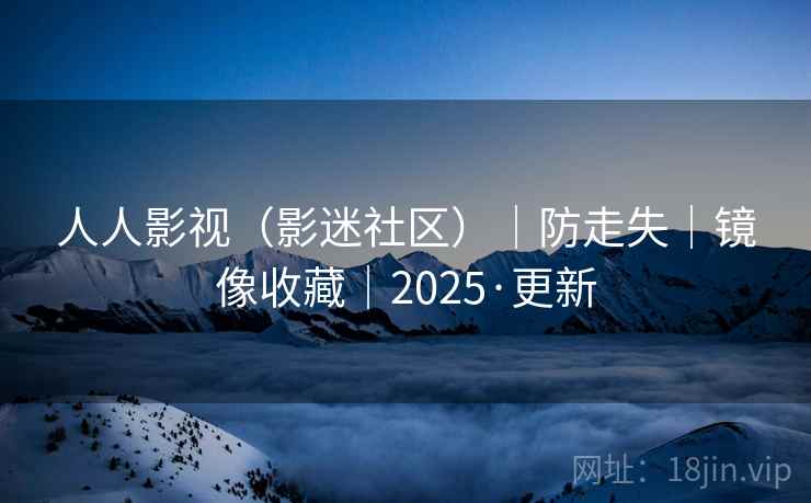 人人影视(影迷社区)|防走失|镜像收藏|2025·更新