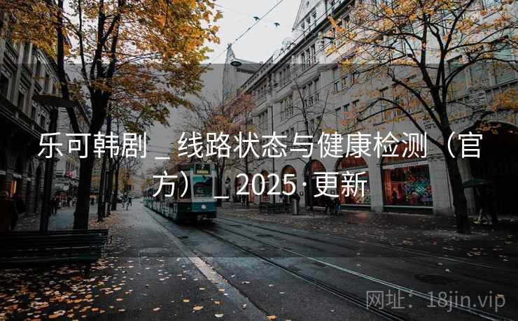 乐可韩剧 _ 线路状态与健康检测（官方） _ 2025·更新