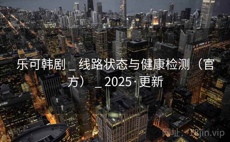 乐可韩剧 _ 线路状态与健康检测（官方） _ 2025·更新