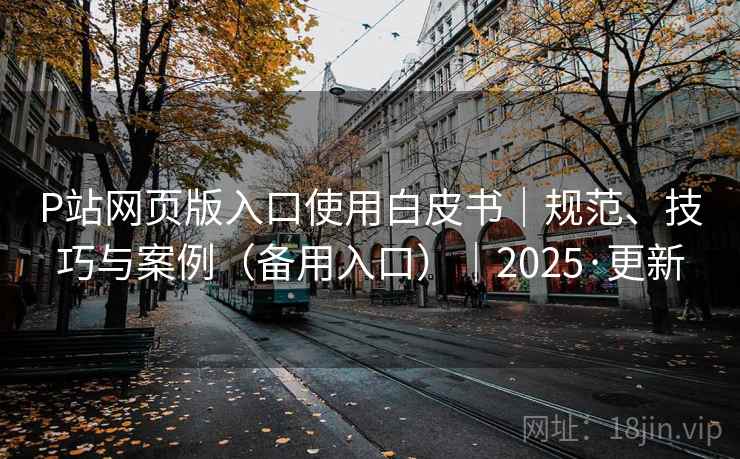 P站网页版入口使用白皮书|规范、技巧与案例(备用入口)|2025·更新