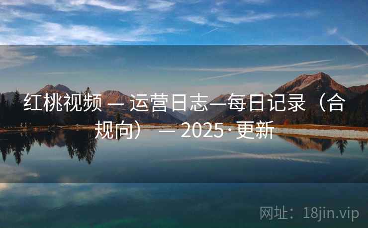 红桃视频 — 运营日志—每日记录（合规向） — 2025·更新