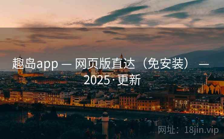 趣岛app — 网页版直达(免安装) — 2025·更新