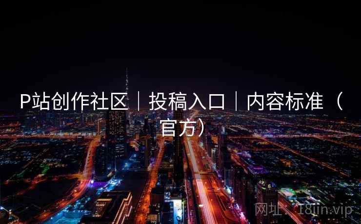 P站创作社区|投稿入口|内容标准(官方)