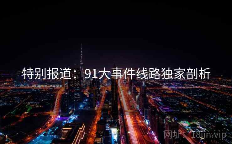特别报道:91大事件线路独家剖析