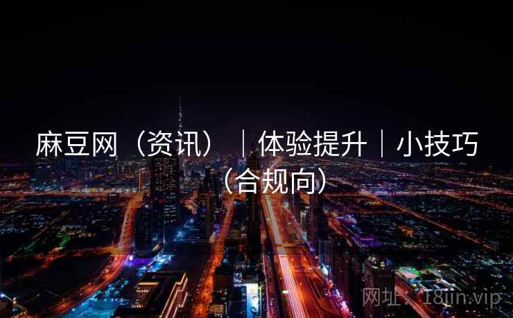 麻豆网(资讯)|体验提升|小技巧(合规向)