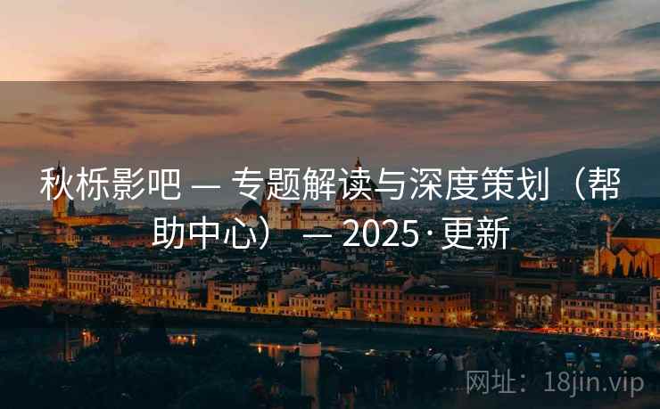 秋栎影吧 — 专题解读与深度策划（帮助中心） — 2025·更新