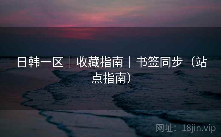 日韩一区｜收藏指南｜书签同步（站点指南）