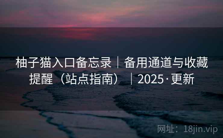 柚子猫入口备忘录|备用通道与收藏提醒(站点指南)|2025·更新