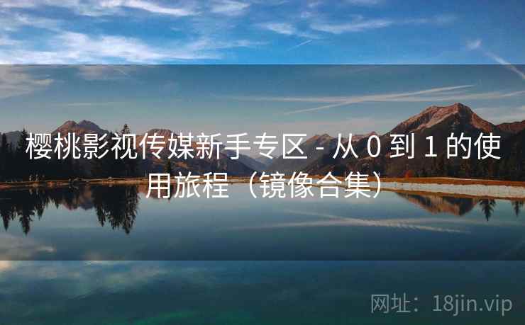 樱桃影视传媒新手专区 - 从 0 到 1 的使用旅程（镜像合集）