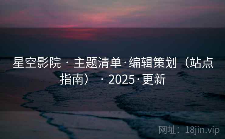 星空影院 · 主题清单·编辑策划（站点指南） · 2025·更新