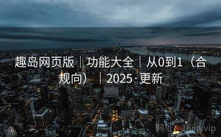 趣岛网页版|功能大全|从0到1(合规向)|2025·更新
