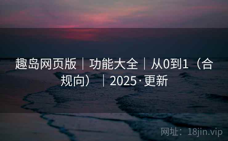趣岛网页版|功能大全|从0到1(合规向)|2025·更新