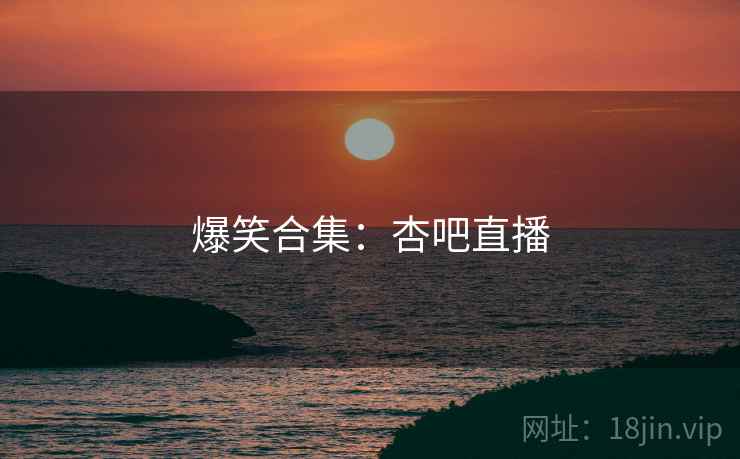 爆笑合集:杏吧直播