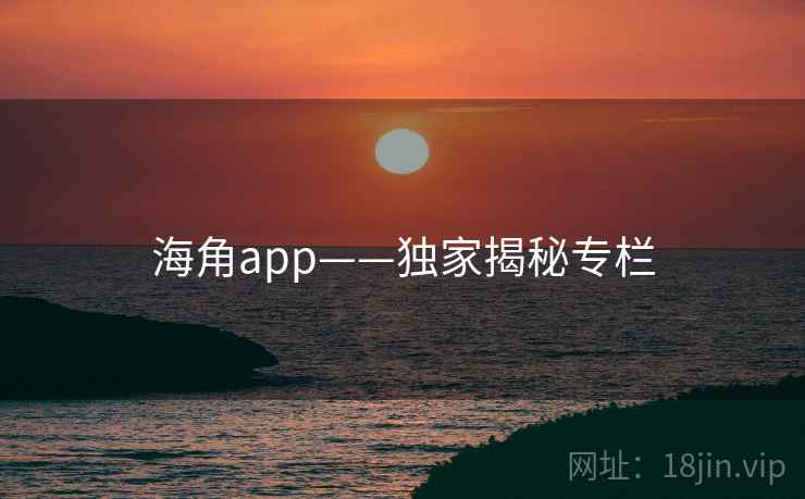 海角app——独家揭秘专栏