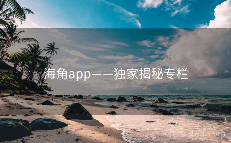 海角app——独家揭秘专栏