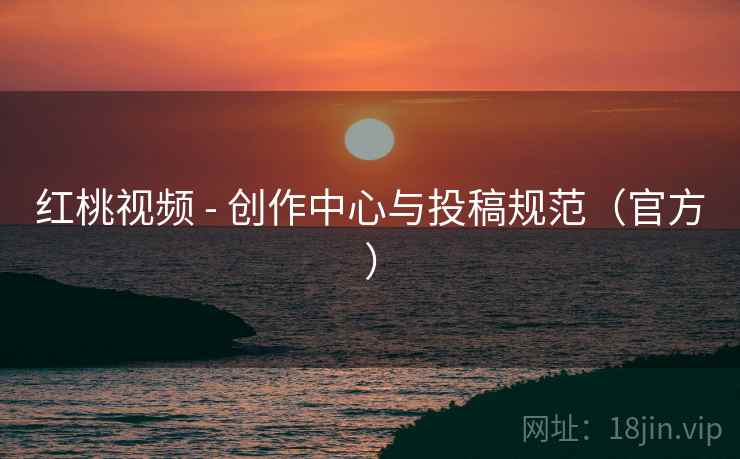 红桃视频 - 创作中心与投稿规范（官方）