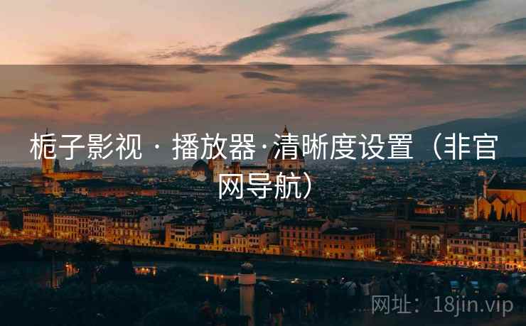 栀子影视 · 播放器·清晰度设置（非官网导航）