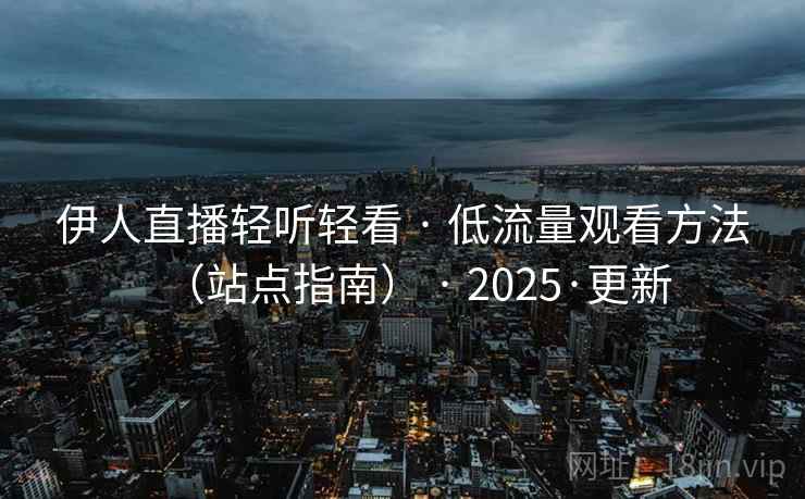 伊人直播轻听轻看 · 低流量观看方法(站点指南) · 2025·更新